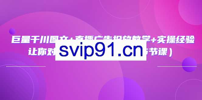 巨量千川图文+直播广告投放教学+实操经验：让你对千川有一个认知（65节课）