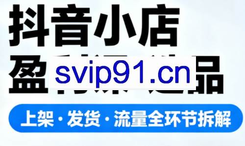 抖音小店盈利课-选品·上架·发货·流量全环节拆解